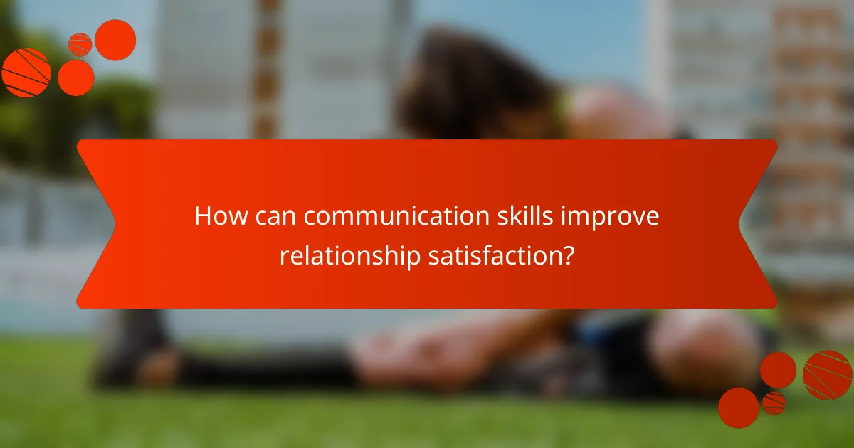 How can communication skills improve relationship satisfaction?