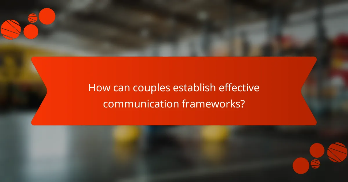 How can couples establish effective communication frameworks?