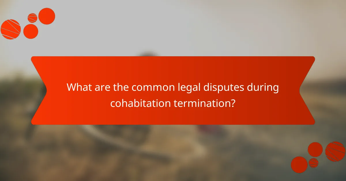 What are the common legal disputes during cohabitation termination?