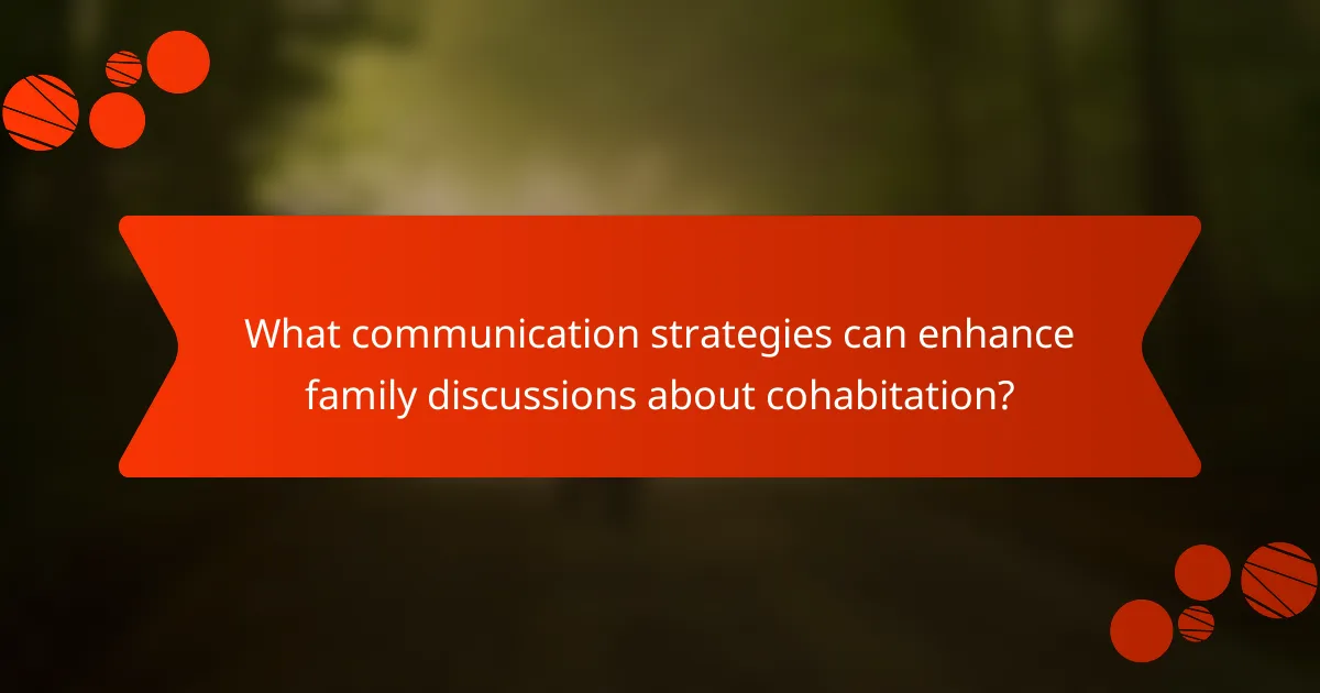 What communication strategies can enhance family discussions about cohabitation?