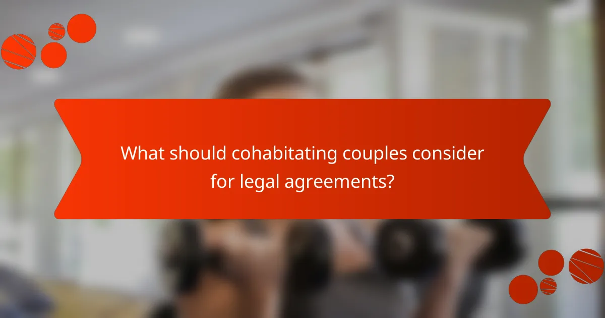 What should cohabitating couples consider for legal agreements?